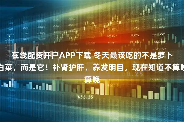 在线配资开户APP下载 冬天最该吃的不是萝卜白菜，而是它！补肾护肝，养发明目，现在知道不算晚