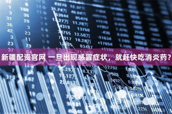 新疆配资官网 一旦出现感冒症状，就赶快吃消炎药？