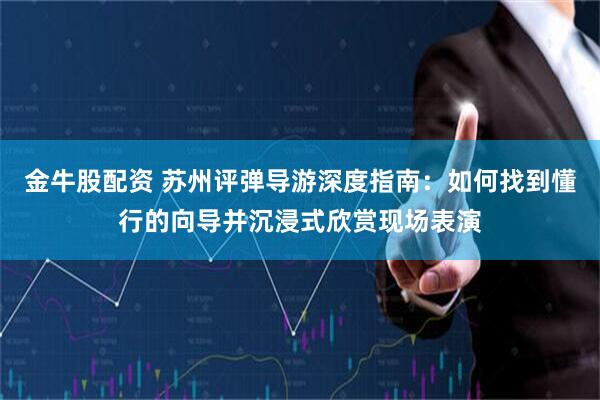 金牛股配资 苏州评弹导游深度指南：如何找到懂行的向导并沉浸式欣赏现场表演