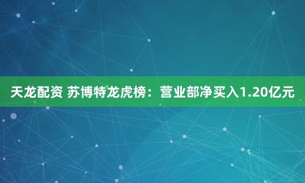 天龙配资 苏博特龙虎榜：营业部净买入1.20亿元