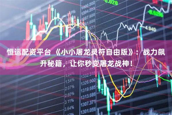 恒运配资平台 《小小屠龙灵符自由版》：战力飙升秘籍，让你秒变屠龙战神！