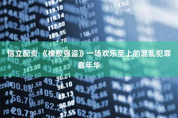 信立配资 《橡胶强盗》一场欢乐至上的混乱犯罪嘉年华