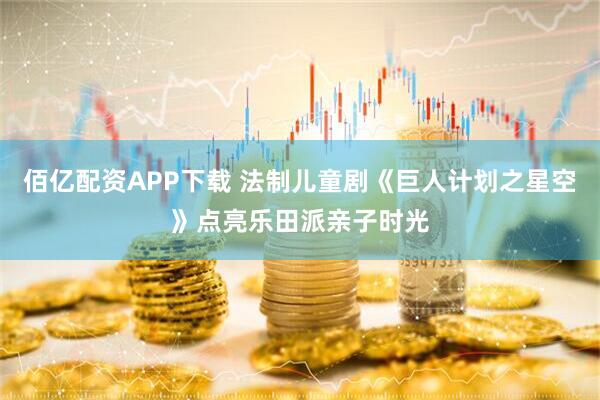 佰亿配资APP下载 法制儿童剧《巨人计划之星空》点亮乐田派亲子时光