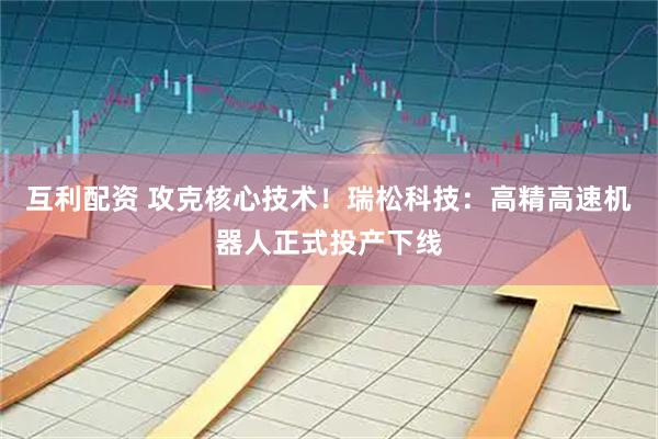 互利配资 攻克核心技术！瑞松科技：高精高速机器人正式投产下线