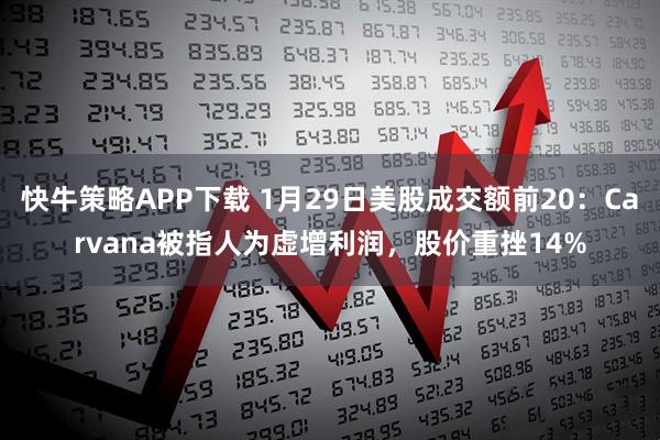 快牛策略APP下载 1月29日美股成交额前20：Carvana被指人为虚增利润，股价重挫14%