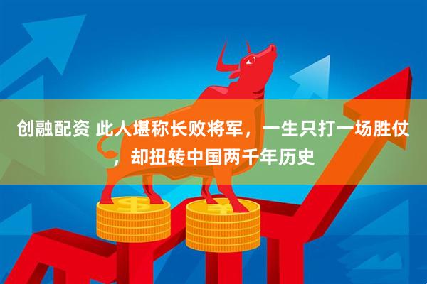 创融配资 此人堪称长败将军，一生只打一场胜仗，却扭转中国两千年历史