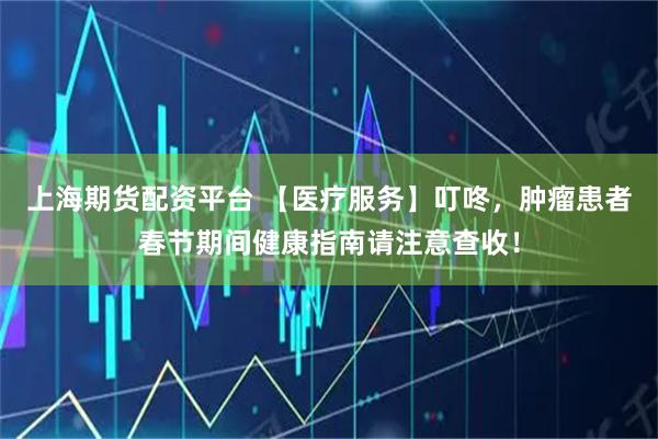 上海期货配资平台 【医疗服务】叮咚，肿瘤患者春节期间健康指南请注意查收！
