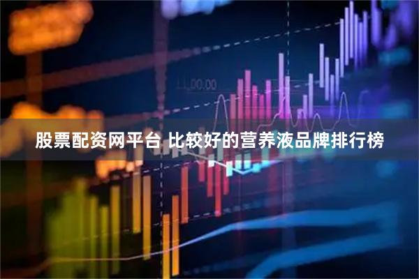 股票配资网平台 比较好的营养液品牌排行榜