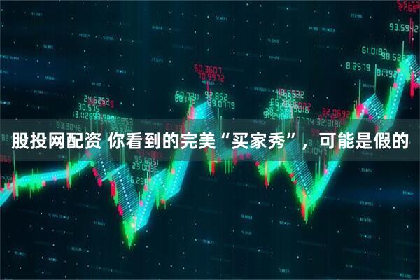 股投网配资 你看到的完美“买家秀”，可能是假的