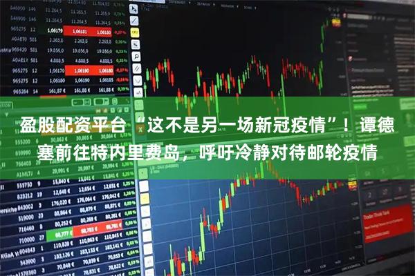 盈股配资平台 “这不是另一场新冠疫情”！谭德塞前往特内里费岛，呼吁冷静对待邮轮疫情