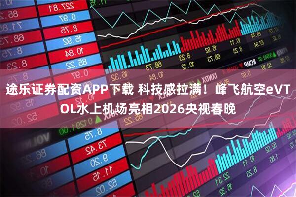 途乐证券配资APP下载 科技感拉满！峰飞航空eVTOL水上机场亮相2026央视春晚