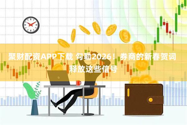 聚财配资APP下载 勾勒2026！券商的新春贺词 释放这些信号